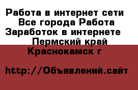 Работа в интернет сети. - Все города Работа » Заработок в интернете   . Пермский край,Краснокамск г.